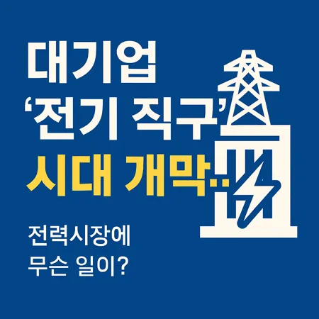 대기업 ‘전기 직구’ 시대 개막…전력시장에 무슨 일이? 1 대기업 ‘전기 직구’ 시대 개막…전력시장에 무슨 일이?